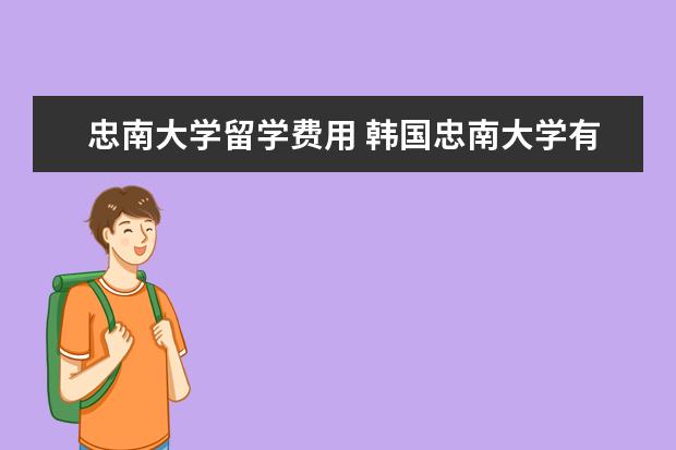 忠南大学留学费用 韩国忠南大学有哪些专业?哪门比较便宜?每年学费和生...