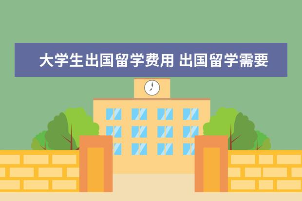 大学生出国留学费用 出国留学需要多少钱啊