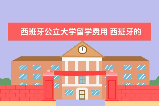 西班牙公立大学留学费用 西班牙的留学费用为多少