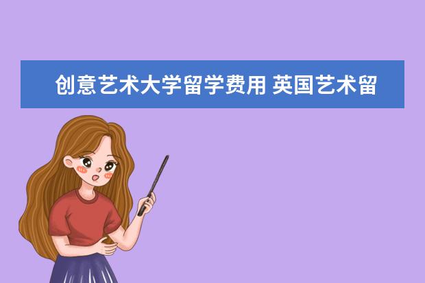 创意艺术大学留学费用 英国艺术留学费用一年多少钱
