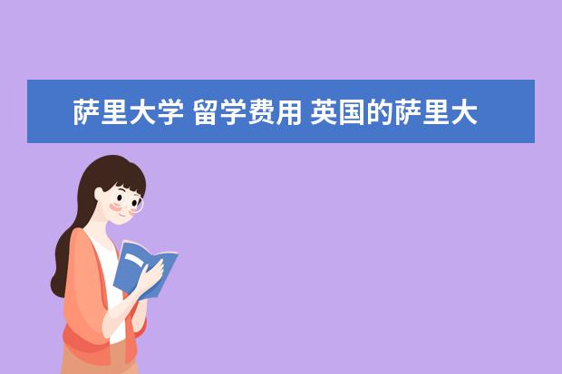 萨里大学 留学费用 英国的萨里大学怎么样,跪求大神