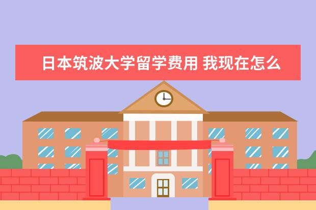 日本筑波大学留学费用 我现在怎么考日本筑波大学的研究生~~~