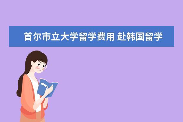 首尔市立大学留学费用 赴韩国留学一年的费用是多少