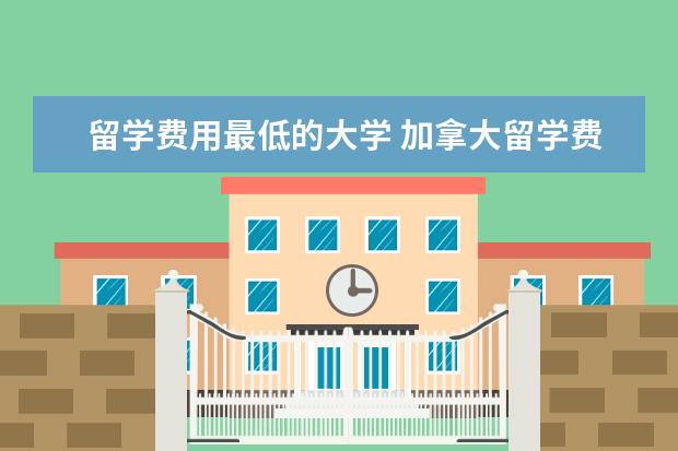 留学费用最低的大学 加拿大留学费用最低的十所大学