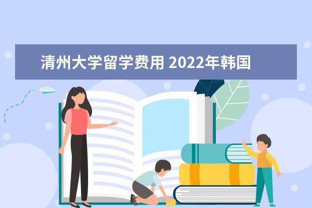 清州大学留学费用 2022年韩国清州大学留学介绍