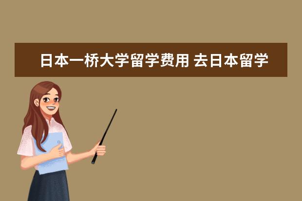 日本一桥大学留学费用 去日本留学多少钱?哪个学校好?具体流程是什么?需要...