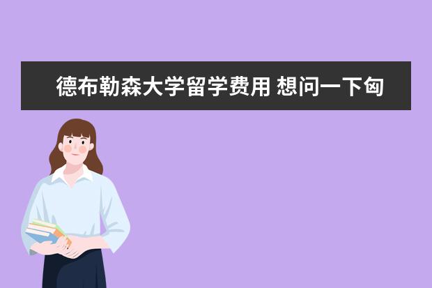 德布勒森大学留学费用 想问一下匈牙利留学的事情
