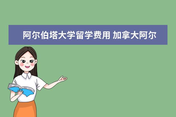 阿尔伯塔大学留学费用 加拿大阿尔伯塔大学研究生入学条件是申请?学费怎么...