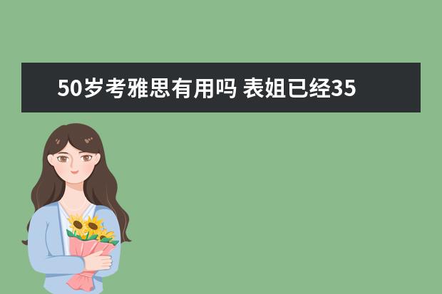 50岁考雅思有用吗 表姐已经35岁,想出国留学,现实吗?