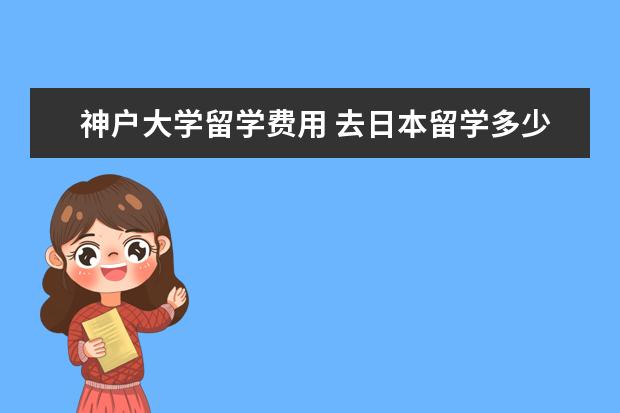 神户大学留学费用 去日本留学多少钱?哪个学校好?具体流程是什么?需要...