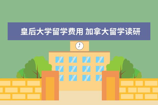 皇后大学留学费用 加拿大留学读研一年需要花费多少钱