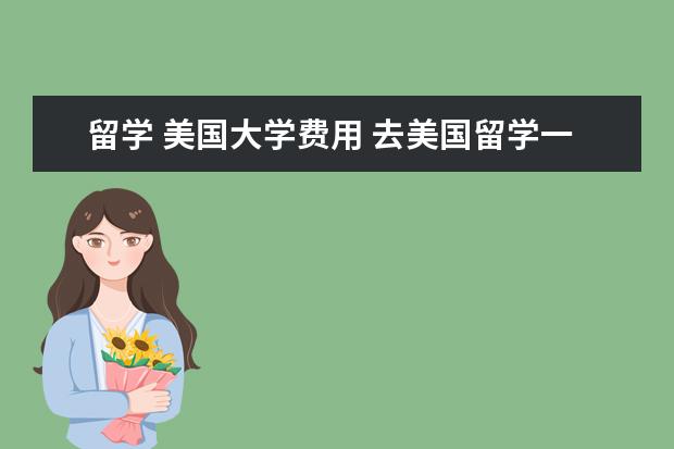 留学 美国大学费用 去美国留学一年大概需要多少钱啊?