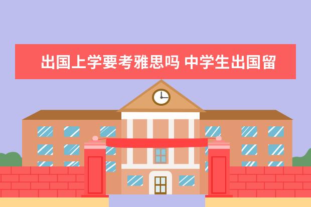 出国上学要考雅思吗 中学生出国留学是不是不用考雅思?
