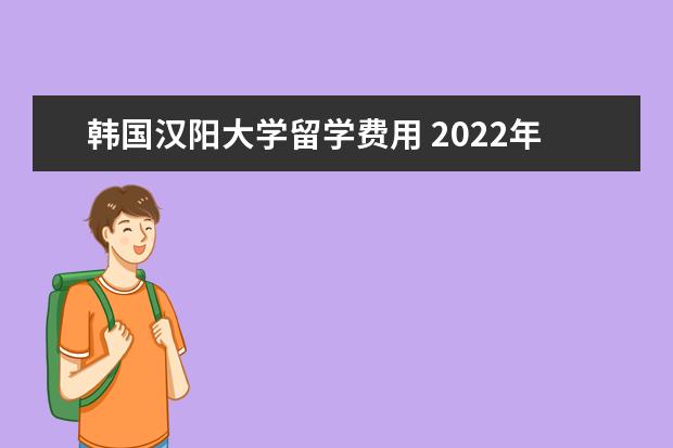 韩国汉阳大学留学费用 2022年汉阳大学研究生留学条件详细介绍