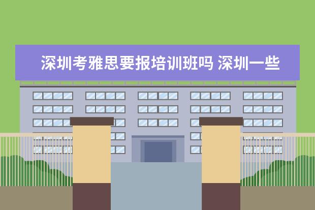 深圳考雅思要报培训班吗 深圳一些雅思培训机构都是怎么收费的,一年多少钱 - ...