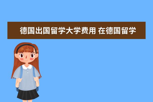 德国出国留学大学费用 在德国留学一年费用大概多少?