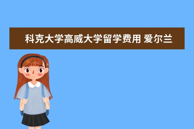 科克大学高威大学留学费用 爱尔兰有哪些好大学?爱尔兰留学一年的费用是多少? -...