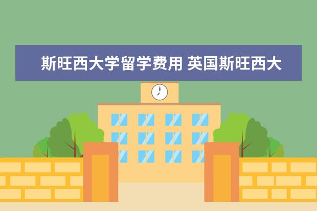 斯旺西大学留学费用 英国斯旺西大学研究生学,一年费用多少,我大学本科,...