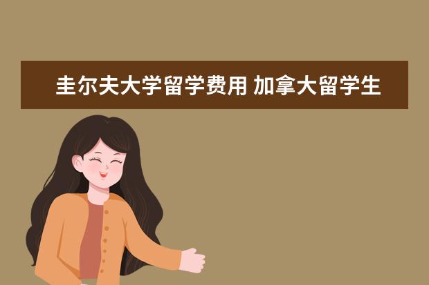 圭尔夫大学留学费用 加拿大留学生活费需要多少