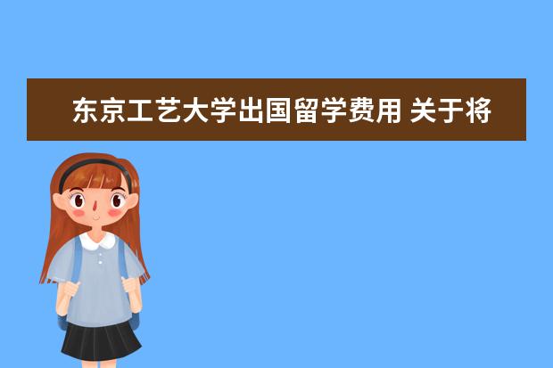 东京工艺大学出国留学费用 关于将来打算去日本留学的问题