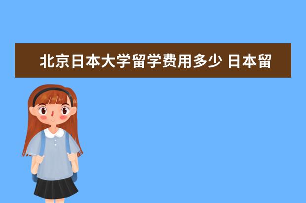 北京日本大学留学费用多少 日本留学费用多少?