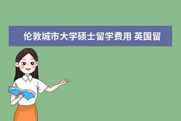 伦敦城市大学硕士留学费用 英国留学读研有什么要求,需要多少费用