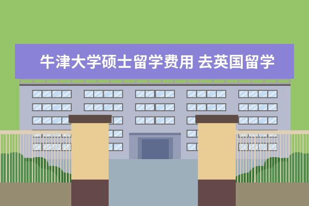 牛津大学硕士留学费用 去英国留学读硕士一年花多少费用