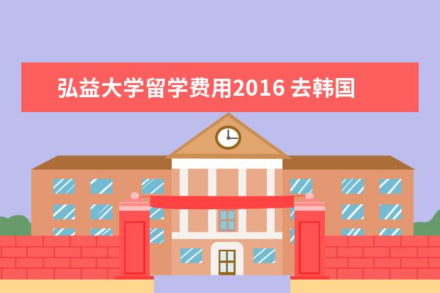 弘益大学留学费用2021 去韩国弘益大学留学难不难?是不是先要上语言学校一...