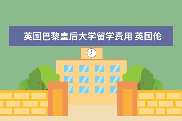 英国巴黎皇后大学留学费用 英国伦敦大学玛丽皇后学院的五大留学优势