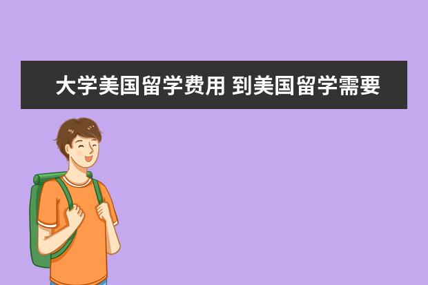 大学美国留学费用 到美国留学需要多少费用?
