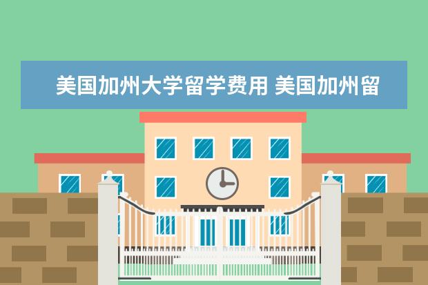 美国加州大学留学费用 美国加州留学院校及一年费用是多少