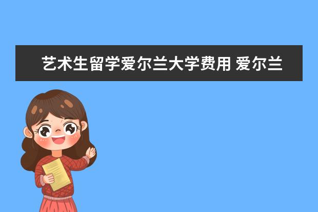 艺术生留学爱尔兰大学费用 爱尔兰留学费用