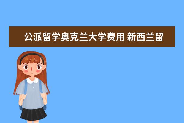公派留学奥克兰大学费用 新西兰留学博士费用如何?热门专业推荐有哪些?留学博...