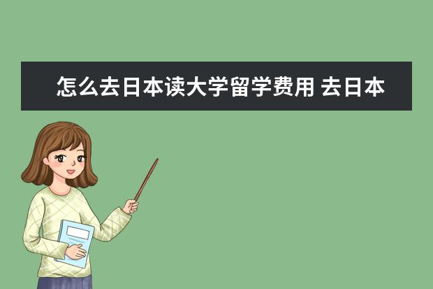 怎么去日本读大学留学费用 去日本留学一年大概要花多少钱呀?求详解?