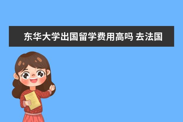 东华大学出国留学费用高吗 去法国留学的条件和费用?