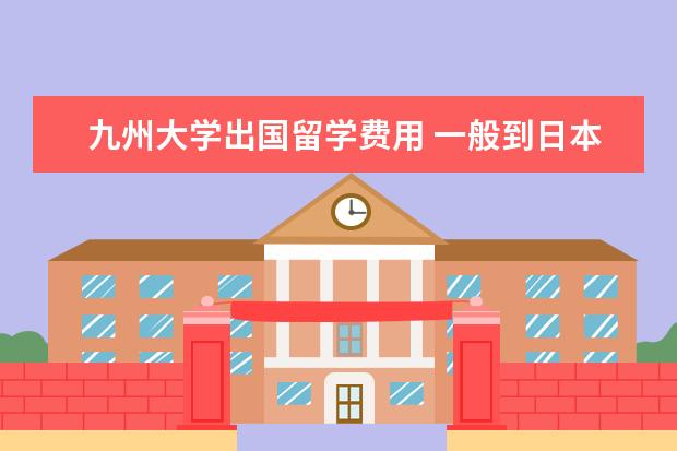 九州大学出国留学费用 一般到日本留学有什么前途。