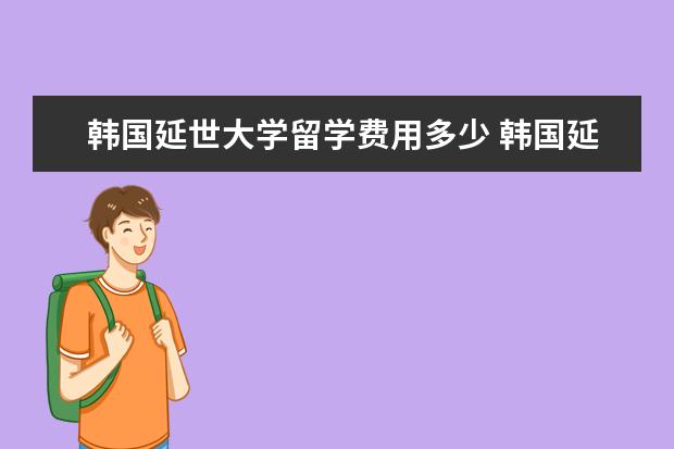 韩国延世大学留学费用多少 韩国延世大学留学条件和费用