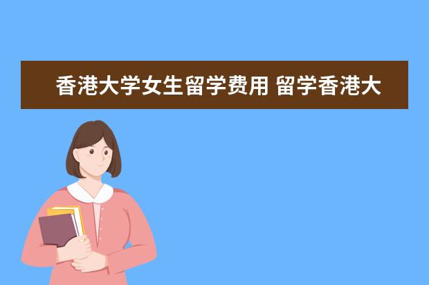 香港大学女生留学费用 留学香港大学条件