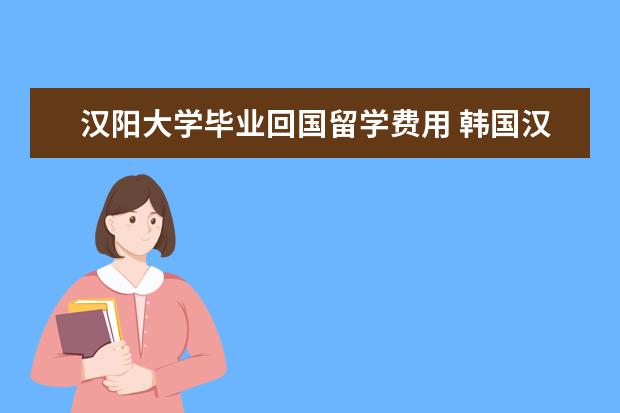 汉阳大学毕业回国留学费用 韩国汉阳大学留学条件及费用