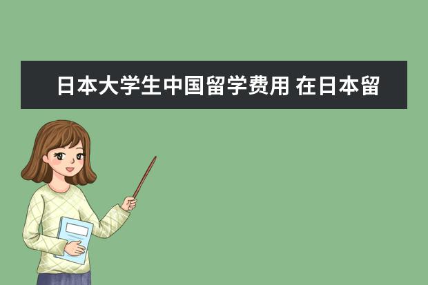 日本大学生中国留学费用 在日本留学每年大概需要多少钱?