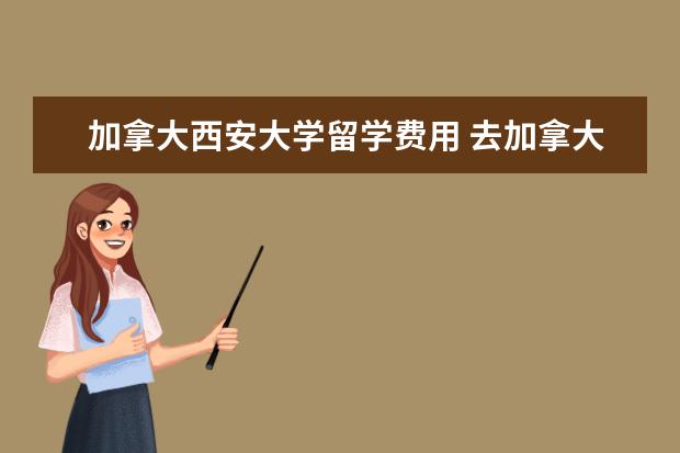 加拿大西安大学留学费用 去加拿大读研究生费用是多少