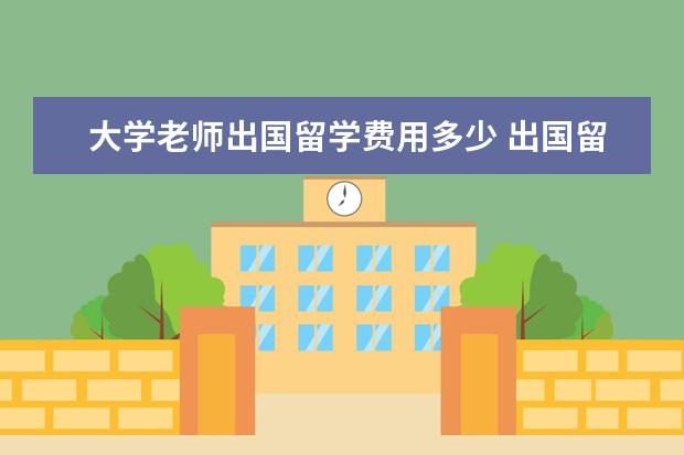 大学老师出国留学费用多少 出国留学一年大概多少钱?