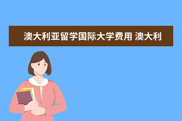 澳大利亚留学国际大学费用 澳大利亚留学的总费用包括哪些?