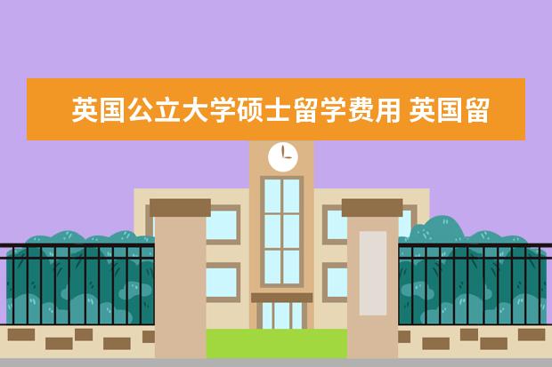 英国公立大学硕士留学费用 英国留学一年的费用大概是多少