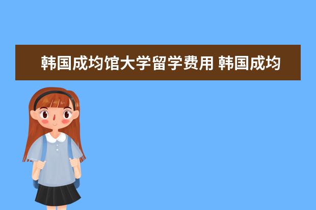 韩国成均馆大学留学费用 韩国成均馆大学出国留学保证金是多少?需不需要考雅...
