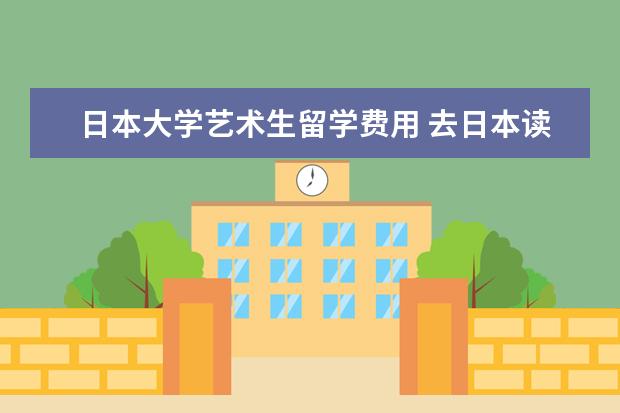 日本大学艺术生留学费用 去日本读艺术类专业,一年的留学费用是多少钱呢? - ...