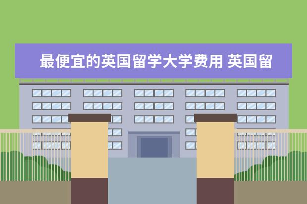 最便宜的英国留学大学费用 英国留学一年要多少钱