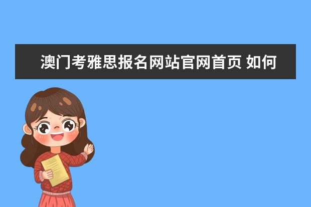 澳门考雅思报名网站官网首页 如何报考澳门雅思考试