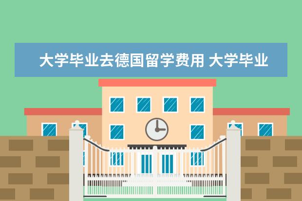 大学毕业去德国留学费用 大学毕业后怎么去德国留学