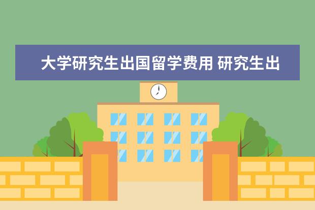 大学研究生出国留学费用 研究生出国留学费用一览表